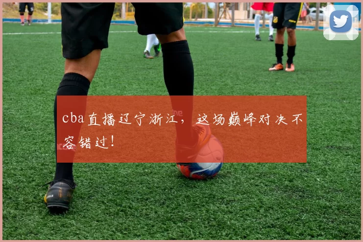 cba直播辽宁浙江，这场巅峰对决不容错过！