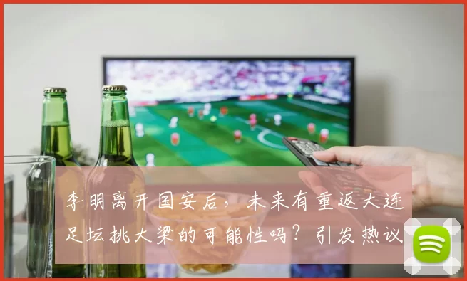 李明离开国安后，未来有重返大连足坛挑大梁的可能性吗？引发热议