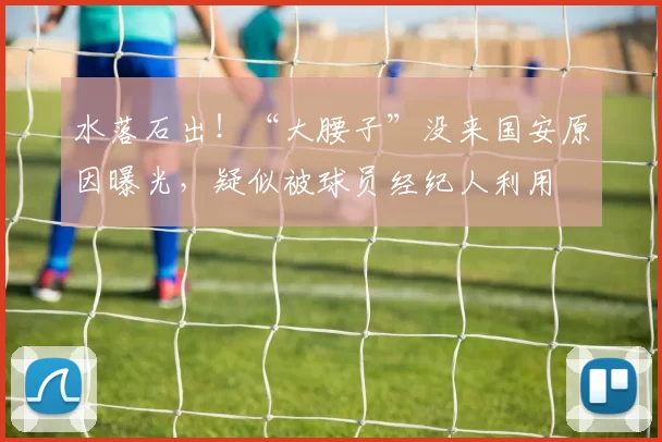 水落石出！“大腰子”没来国安原因曝光，疑似被球员经纪人利用