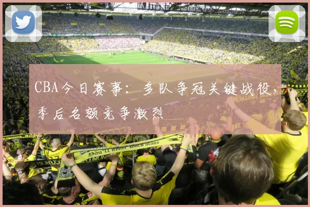 CBA今日赛事：多队争冠关键战役，季后名额竞争激烈