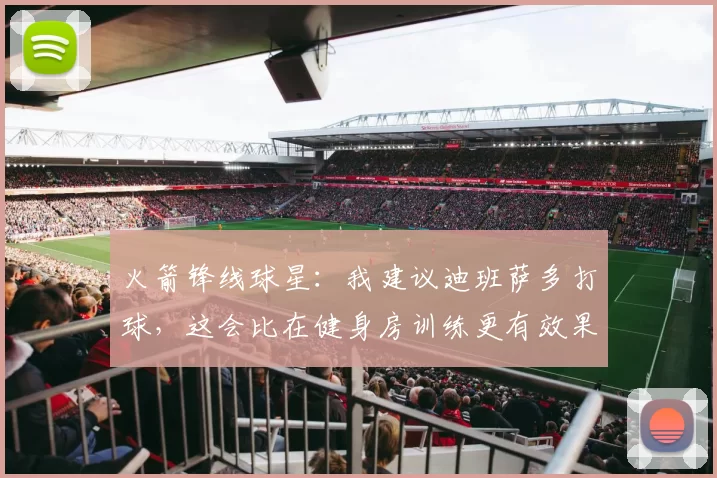 火箭锋线球星：我建议迪班萨多打球，这会比在健身房训练更有效果